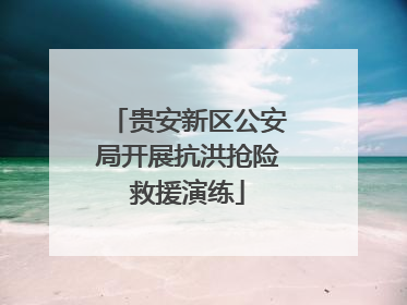 贵安新区公安局开展抗洪抢险救援演练