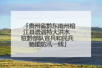 贵州省黔东南州榕江县遭遇特大洪水 驻黔部队官兵和民兵驰援防汛一线