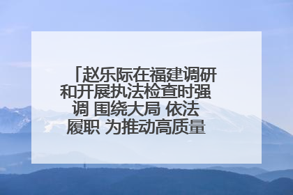 赵乐际在福建调研和开展执法检查时强调 围绕大局 依法履职 为推动高质量发展作出人大贡献