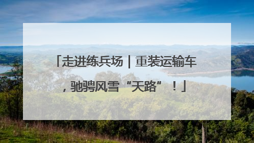 走进练兵场｜重装运输车，驰骋风雪“天路”！