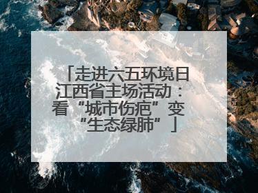 走进六五环境日江西省主场活动：看“城市伤疤”变“生态绿肺”