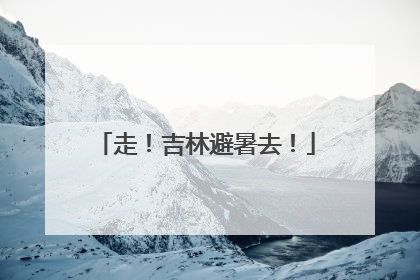 走！吉林避暑去！