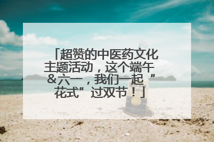 超赞的中医药文化主题活动，这个端午＆六一，我们一起“花式”过双节！
