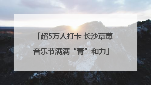 超5万人打卡 长沙草莓音乐节满满“青”和力