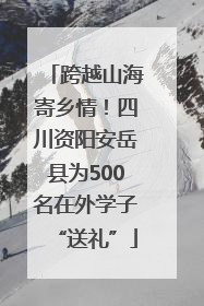 跨越山海寄乡情！四川资阳安岳县为500名在外学子“送礼”