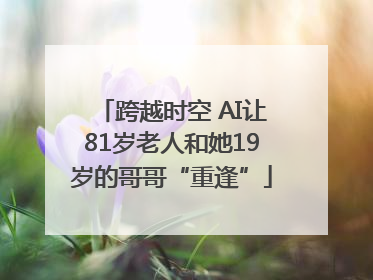 跨越时空 AI让81岁老人和她19岁的哥哥“重逢”