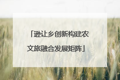 逊让乡创新构建农文旅融合发展矩阵