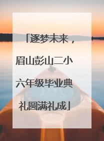 逐梦未来，眉山彭山二小六年级毕业典礼圆满礼成
