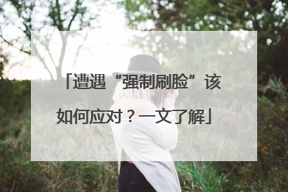 遭遇“强制刷脸”该如何应对？一文了解