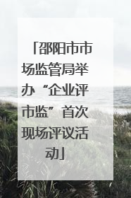 邵阳市市场监管局举办“企业评市监”首次现场评议活动