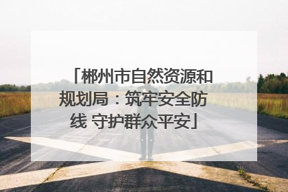 郴州市自然资源和规划局：筑牢安全防线 守护群众平安