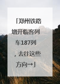 郑州铁路增开临客列车187列，去往这些方向→