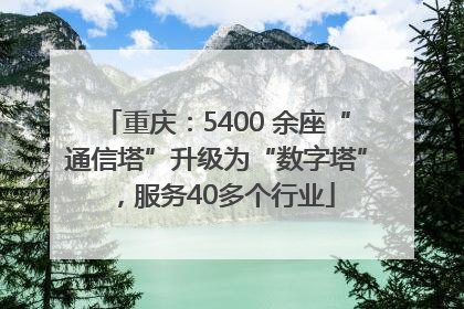 重庆：5400 余座“通信塔”升级为“数字塔”，服务40多个行业