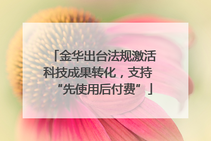 金华出台法规激活科技成果转化，支持“先使用后付费”