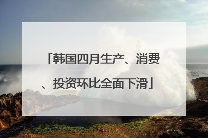 韩国四月生产、消费、投资环比全面下滑