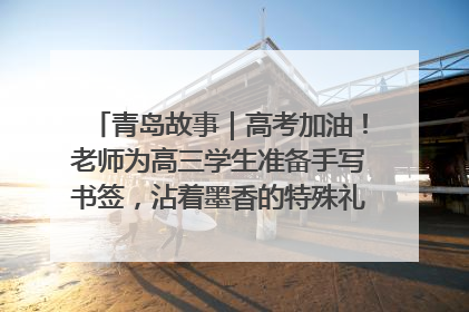 青岛故事｜高考加油！老师为高三学生准备手写书签，沾着墨香的特殊礼物有满满的祝福