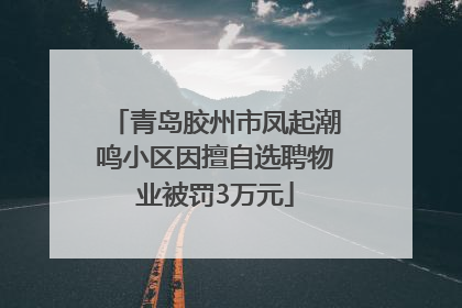 青岛胶州市凤起潮鸣小区因擅自选聘物业被罚3万元
