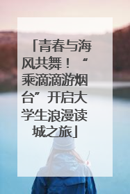 青春与海风共舞！“乘滴滴游烟台”开启大学生浪漫读城之旅