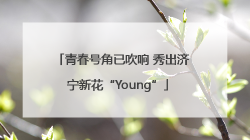 青春号角已吹响 秀出济宁新花“Young”