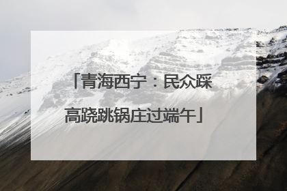 青海西宁：民众踩高跷跳锅庄过端午