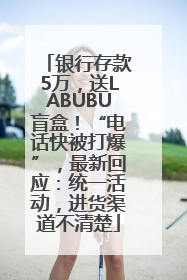银行存款5万，送LABUBU盲盒！“电话快被打爆”，最新回应：统一活动，进货渠道不清楚