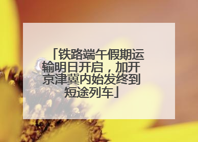 铁路端午假期运输明日开启，加开京津冀内始发终到短途列车