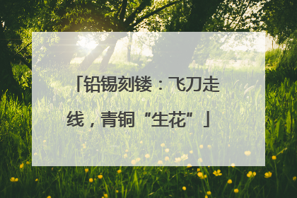 铅锡刻镂：飞刀走线，青铜“生花”
