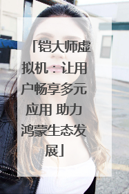 铠大师虚拟机：让用户畅享多元应用 助力鸿蒙生态发展