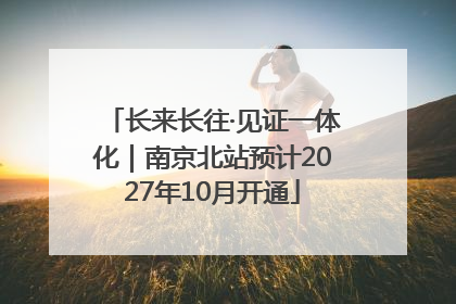 长来长往·见证一体化｜南京北站预计2027年10月开通