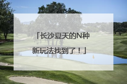 长沙夏天的N种新玩法找到了！
