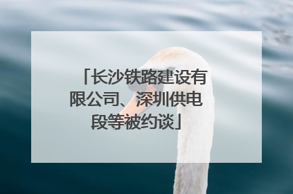 长沙铁路建设有限公司、深圳供电段等被约谈