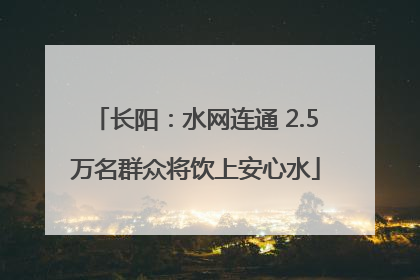 长阳：水网连通 2.5万名群众将饮上安心水