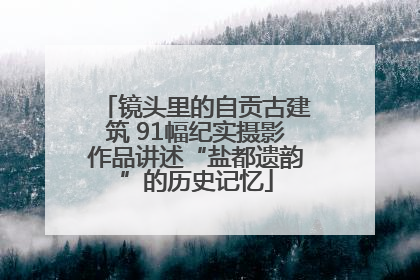 镜头里的自贡古建筑 91幅纪实摄影作品讲述“盐都遗韵”的历史记忆