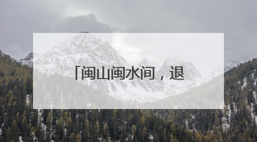 闽山闽水间，退役军人事务改革如何“打深井”？