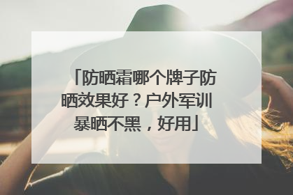 防晒霜哪个牌子防晒效果好？户外军训暴晒不黑，好用