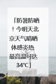 防暑防晒！今明天北京天气晴晒体感炎热 最高温可达34℃
