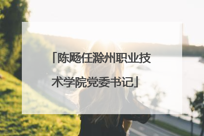 陈飏任滁州职业技术学院党委书记