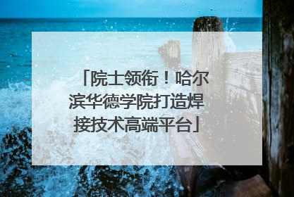 院士领衔！哈尔滨华德学院打造焊接技术高端平台