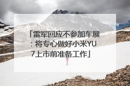 雷军回应不参加车展：将专心做好小米YU7上市前准备工作