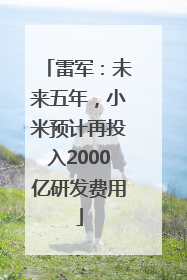 雷军：未来五年，小米预计再投入2000亿研发费用