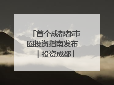 首个成都都市圈投资指南发布｜投资成都