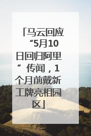 马云回应“5月10日回归阿里”传闻，1个月前戴新工牌亮相园区
