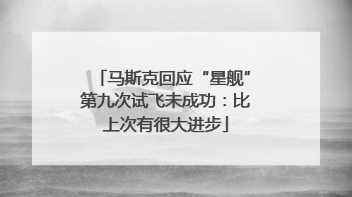 马斯克回应“星舰”第九次试飞未成功：比上次有很大进步