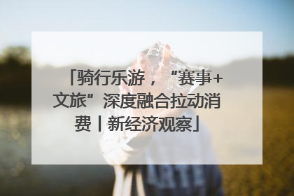 骑行乐游，“赛事+文旅”深度融合拉动消费丨新经济观察