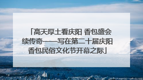 高天厚土看庆阳 香包盛会续传奇——写在第二十届庆阳香包民俗文化节开幕之际