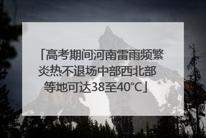 高考期间河南雷雨频繁 炎热不退场中部西北部等地可达38至40℃