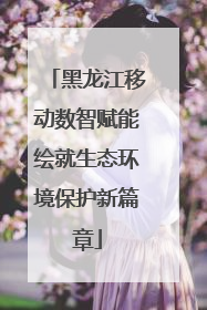 黑龙江移动数智赋能绘就生态环境保护新篇章