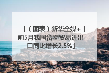 （图表）新华全媒+丨前5月我国货物贸易进出口同比增长2.5%