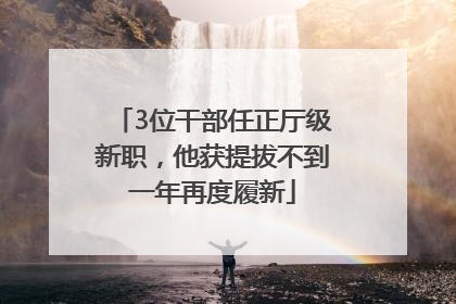 3位干部任正厅级新职，他获提拔不到一年再度履新