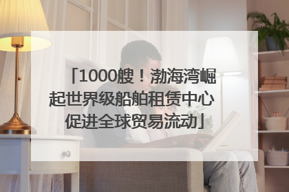 1000艘！渤海湾崛起世界级船舶租赁中心 促进全球贸易流动